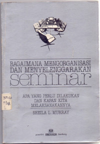 Bagaimana mengorganisasi dan menyelenggarakan seminar : apa yang perlu dilakukan dan kapan kita melaksanakannya